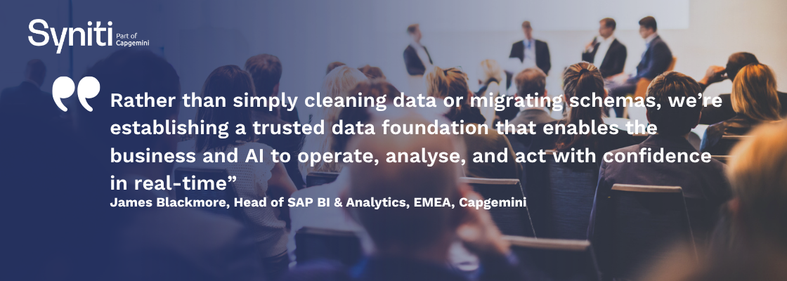 Rather than cleaning data or migrating schemas, we're establishing a trusted data foundation that enables the business and AI. James Blackmore, Capgemini